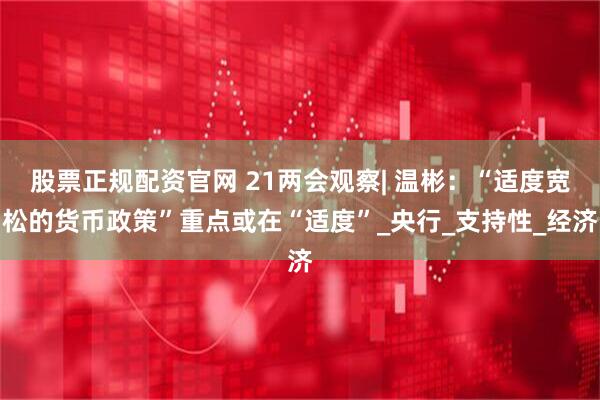 股票正规配资官网 21两会观察| 温彬：“适度宽松的货币政策”重点或在“适度”_央行_支持性_经济