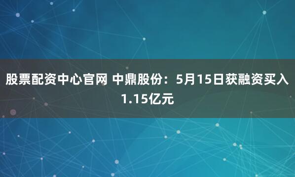 股票配资中心官网 中鼎股份：5月15日获融资买入1.15亿元