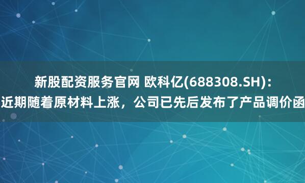 新股配资服务官网 欧科亿(688308.SH)：近期随着原材料上涨，公司已先后发布了产品调价函