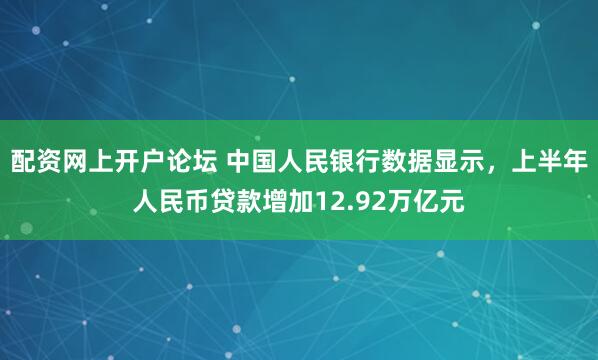 配资网上开户论坛 中国人民银行数据显示，上半年人民币贷款增加12.92万亿元