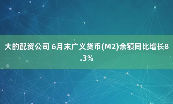 大的配资公司 6月末广义货币(M2)余额同比增长8.3%