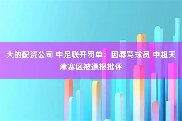 大的配资公司 中足联开罚单：因辱骂球员 中超天津赛区被通报批评