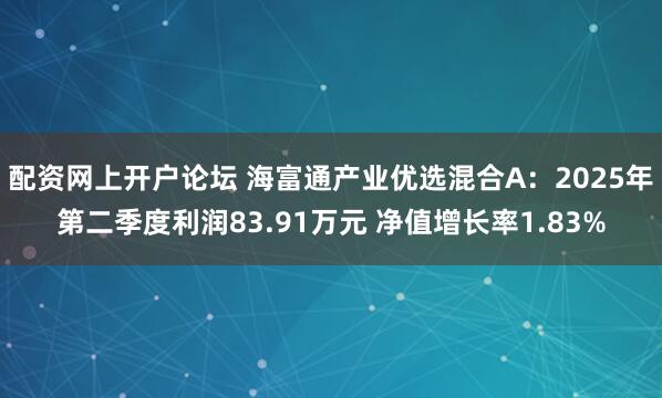 配资网上开户论坛 海富通产业优选混合A：2025年第二季度利润83.91万元 净值增长率1.83%