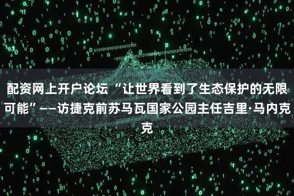 配资网上开户论坛 “让世界看到了生态保护的无限可能”——访捷克前苏马瓦国家公园主任吉里·马内克