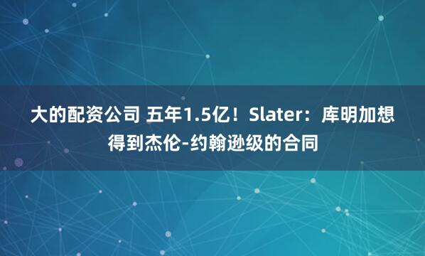 大的配资公司 五年1.5亿！Slater：库明加想得到杰伦-约翰逊级的合同