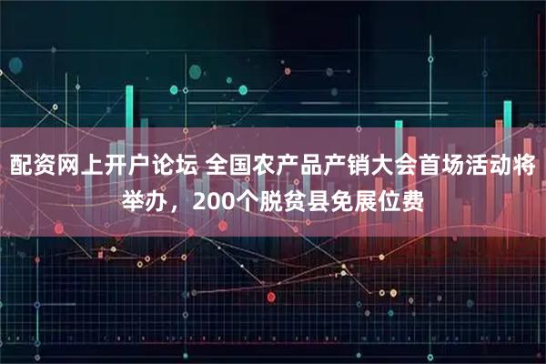 配资网上开户论坛 全国农产品产销大会首场活动将举办，200个脱贫县免展位费