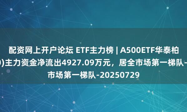 配资网上开户论坛 ETF主力榜 | A500ETF华泰柏瑞(563360)主力资金净流出4927.09万元，居全市场第一梯队-20250729