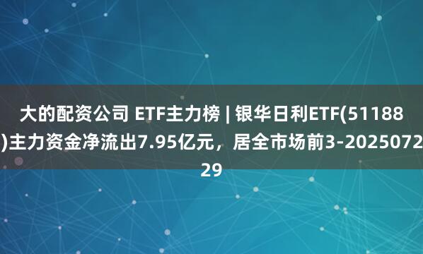 大的配资公司 ETF主力榜 | 银华日利ETF(511880)主力资金净流出7.95亿元，居全市场前3-20250729