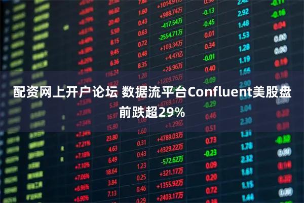 配资网上开户论坛 数据流平台Confluent美股盘前跌超29%