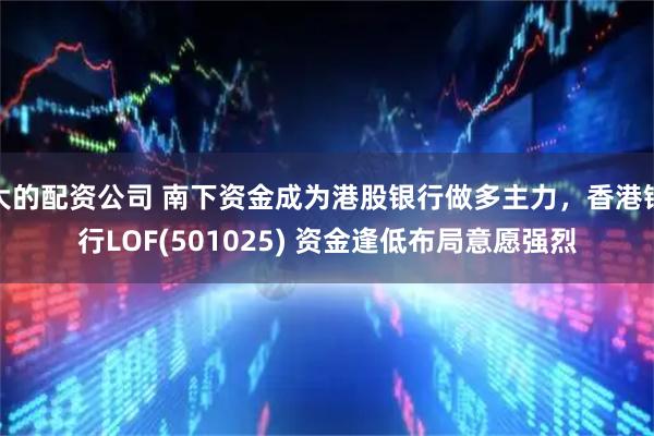大的配资公司 南下资金成为港股银行做多主力，香港银行LOF(501025) 资金逢低布局意愿强烈