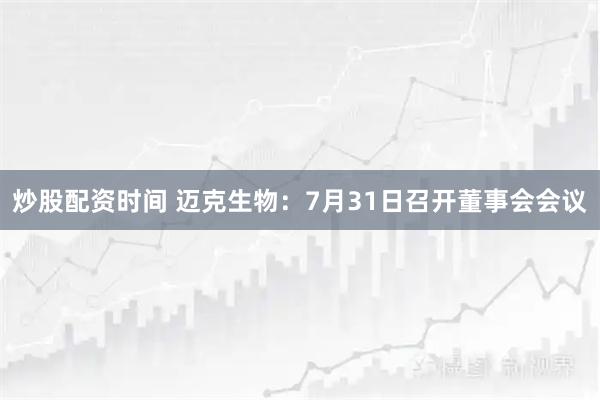 炒股配资时间 迈克生物：7月31日召开董事会会议