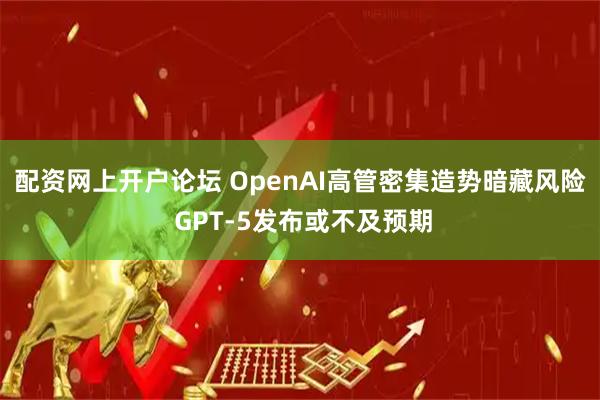 配资网上开户论坛 OpenAI高管密集造势暗藏风险 GPT-5发布或不及预期