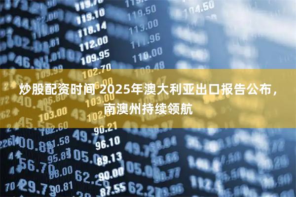 炒股配资时间 2025年澳大利亚出口报告公布，南澳州持续领航