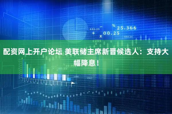 配资网上开户论坛 美联储主席新晋候选人：支持大幅降息！
