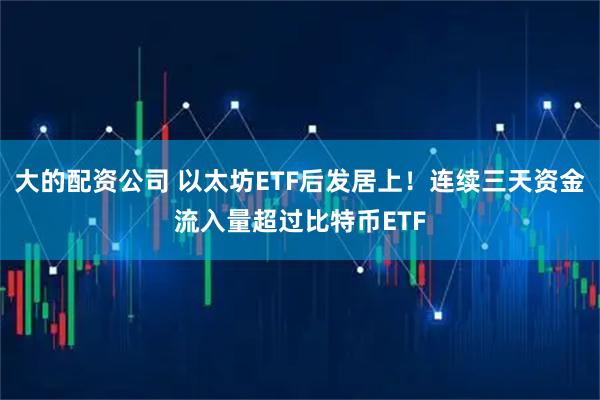 大的配资公司 以太坊ETF后发居上！连续三天资金流入量超过比特币ETF