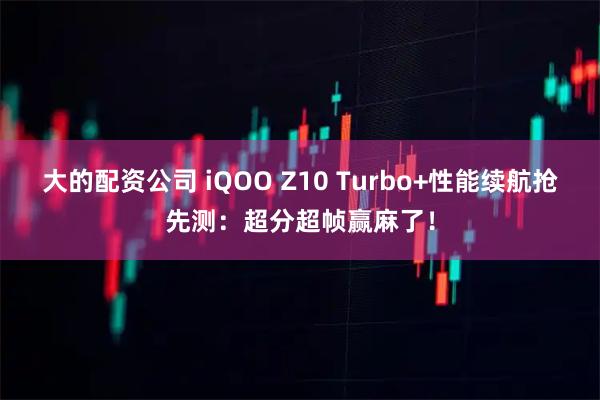大的配资公司 iQOO Z10 Turbo+性能续航抢先测：超分超帧赢麻了！