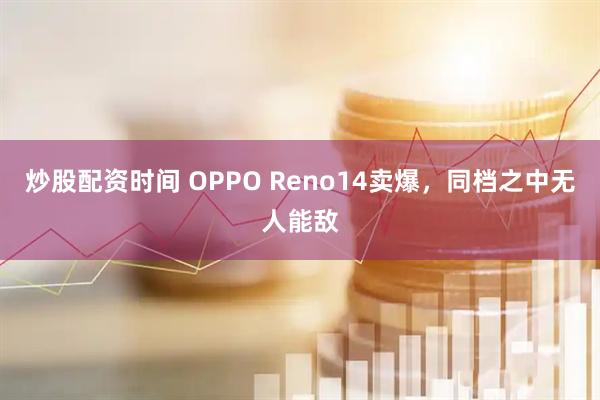 炒股配资时间 OPPO Reno14卖爆，同档之中无人能敌