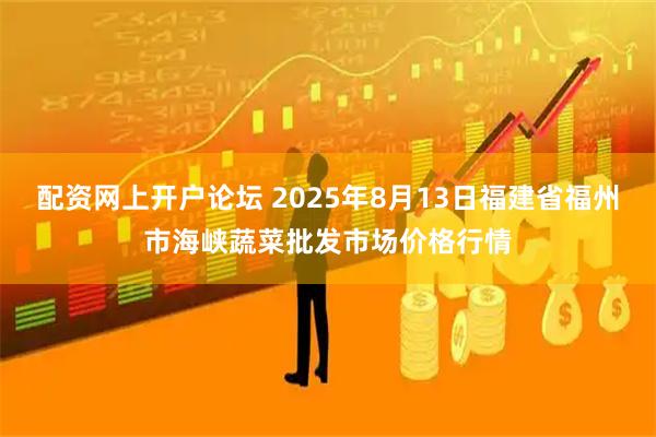 配资网上开户论坛 2025年8月13日福建省福州市海峡蔬菜批发市场价格行情