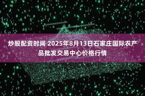 炒股配资时间 2025年8月13日石家庄国际农产品批发交易中心价格行情