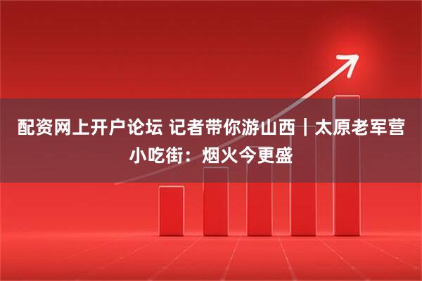 配资网上开户论坛 记者带你游山西｜太原老军营小吃街：烟火今更盛