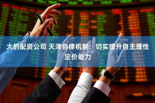 大的配资公司 天津自律机制：切实提升自主理性定价能力