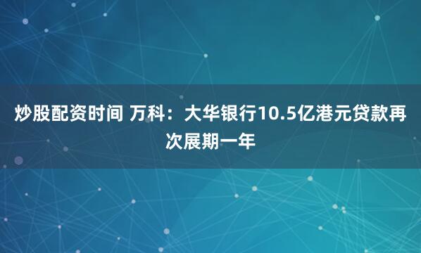炒股配资时间 万科：大华银行10.5亿港元贷款再次展期一年