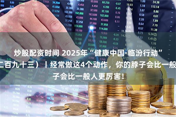 炒股配资时间 2025年“健康中国·临汾行动”宣传栏（二百九十三）丨经常做这4个动作，你的脖子会比一般人更厉害！