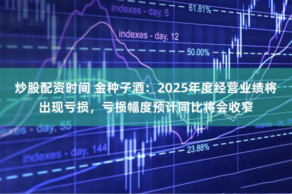 炒股配资时间 金种子酒：2025年度经营业绩将出现亏损，亏损幅度预计同比将会收窄